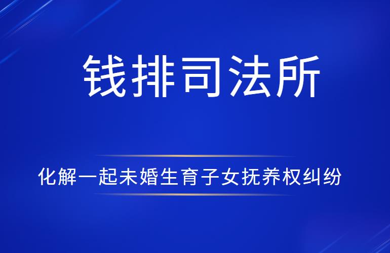 钱排司法所化解一起未婚生育子女抚养权纠纷